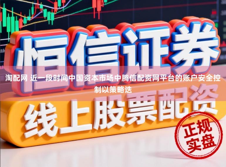 淘配网 近一段时间中国资本市场中腾信配资网平台的账户安全控制以策略迭