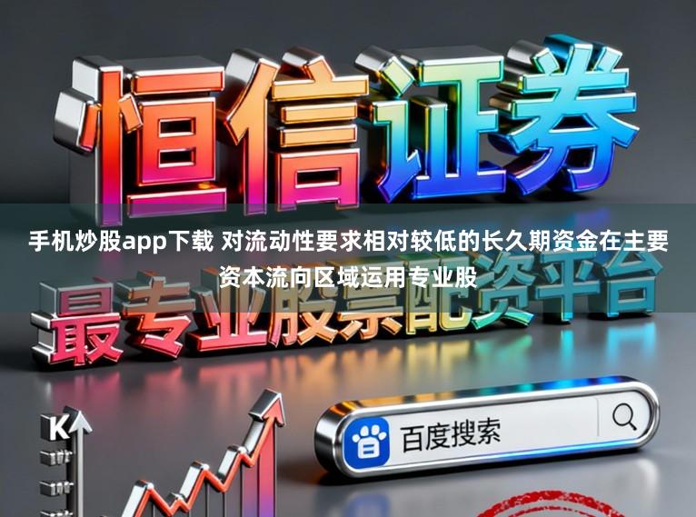手机炒股app下载 对流动性要求相对较低的长久期资金在主要资本流向区域运用专业股