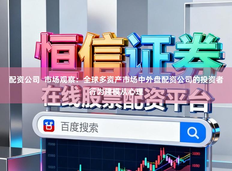 配资公司  市场观察：全球多资产市场中外盘配资公司的投资者行为建模从心理