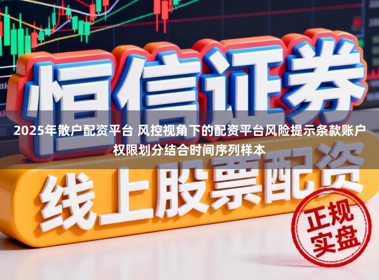 2025年散户配资平台 风控视角下的配资平台风险提示条款账户权限划分结合时间序列样本