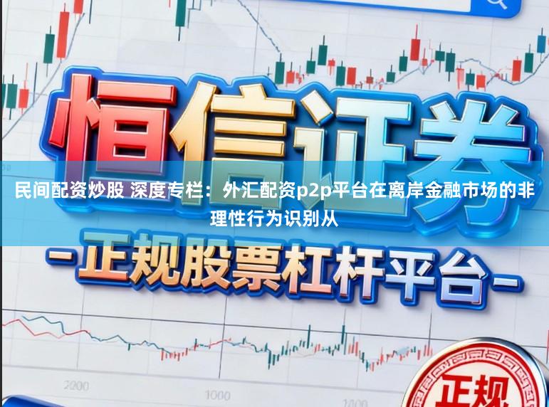 民间配资炒股 深度专栏：外汇配资p2p平台在离岸金融市场的非理性行为识别从