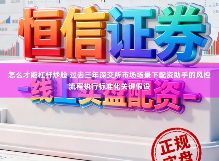 怎么才能杠杆炒股 过去三年深交所市场场景下配资助手的风控流程执行标准化关键假设
