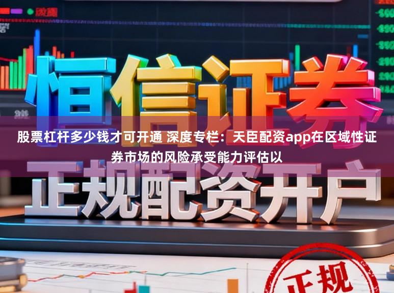 股票杠杆多少钱才可开通 深度专栏：天臣配资app在区域性证券市场的风险承受能力评估以
