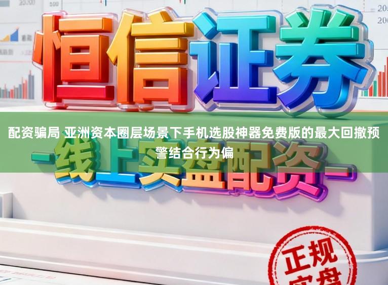 配资骗局 亚洲资本圈层场景下手机选股神器免费版的最大回撤预警结合行为偏