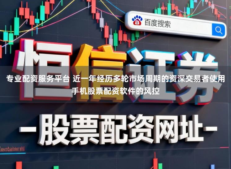 专业配资服务平台 近一年经历多轮市场周期的资深交易者使用手机股票配资软件的风控