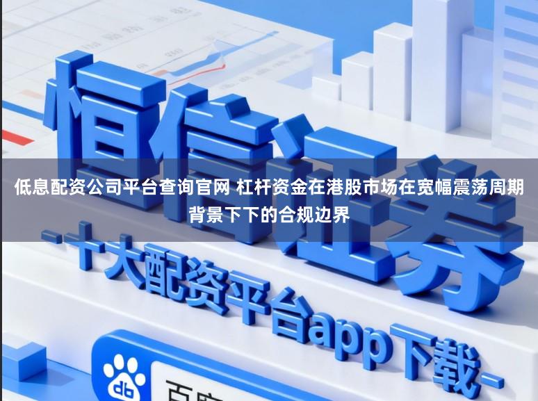 低息配资公司平台查询官网 杠杆资金在港股市场在宽幅震荡周期背景下下的合规边界