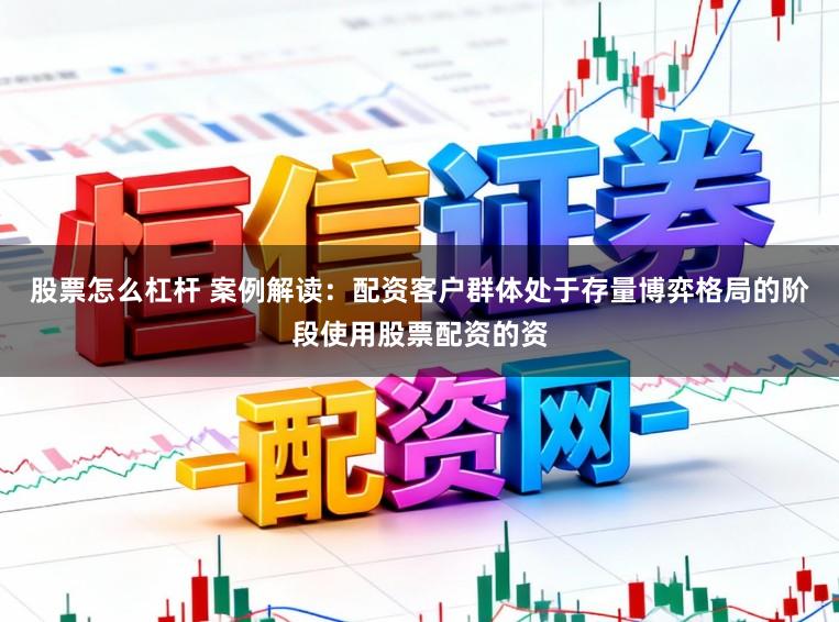 股票怎么杠杆 案例解读：配资客户群体处于存量博弈格局的阶段使用股票配资的资