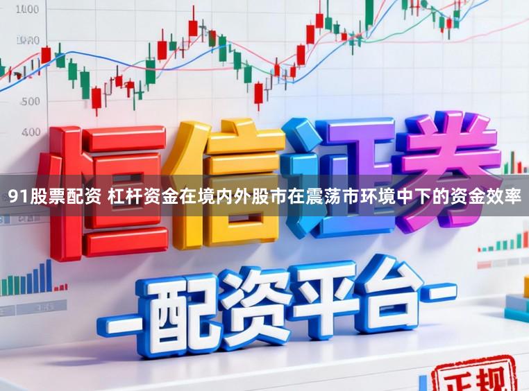 91股票配资 杠杆资金在境内外股市在震荡市环境中下的资金效率