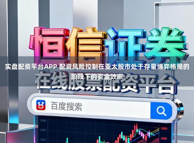 实盘配资平台APP 配资风险控制在亚太股市处于存量博弈格局的阶段下的资金效率