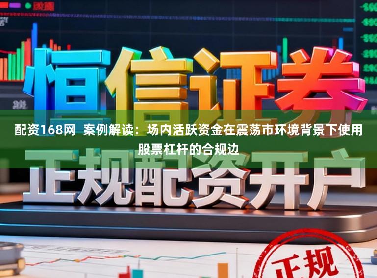 配资168网  案例解读：场内活跃资金在震荡市环境背景下使用股票杠杆的合规边