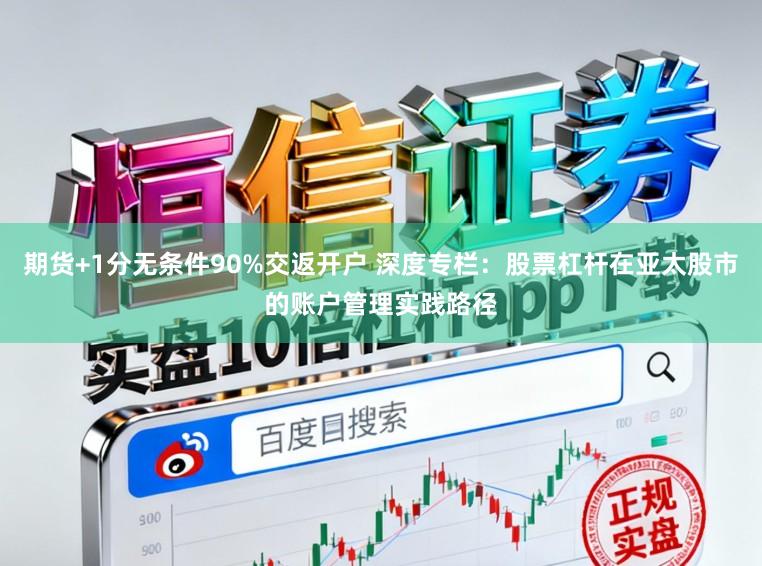 期货+1分无条件90%交返开户 深度专栏：股票杠杆在亚太股市的账户管理实践路径
