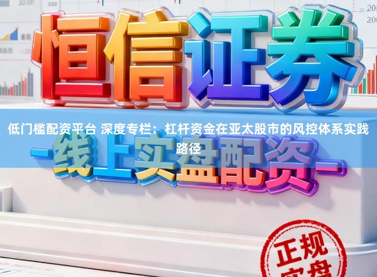 低门槛配资平台 深度专栏：杠杆资金在亚太股市的风控体系实践路径