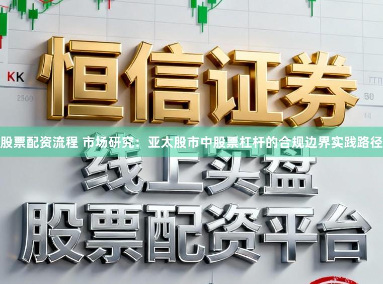 股票配资流程 市场研究：亚太股市中股票杠杆的合规边界实践路径