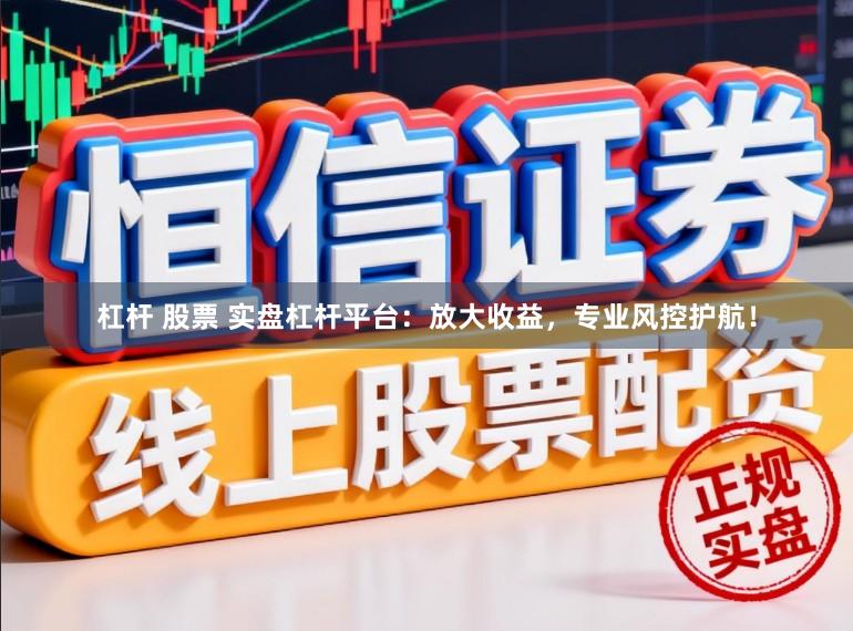 杠杆 股票 实盘杠杆平台：放大收益，专业风控护航！