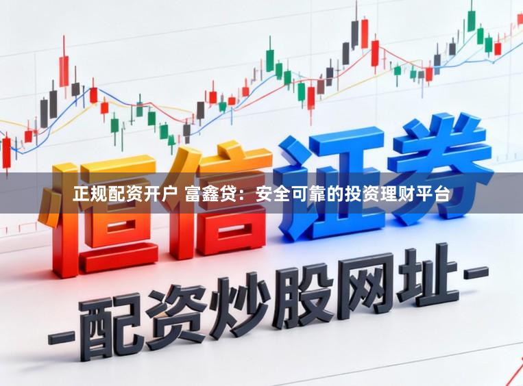正规配资开户 富鑫贷：安全可靠的投资理财平台