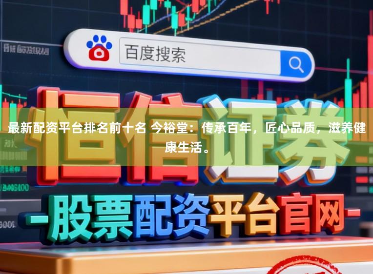 最新配资平台排名前十名 今裕堂：传承百年，匠心品质，滋养健康生活。