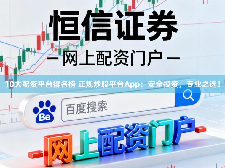 10大配资平台排名榜 正规炒股平台App：安全投资，专业之选！