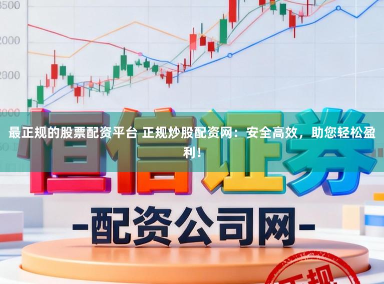 最正规的股票配资平台 正规炒股配资网：安全高效，助您轻松盈利！