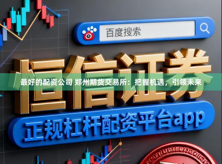 最好的配资公司 郑州期货交易所：把握机遇，引领未来