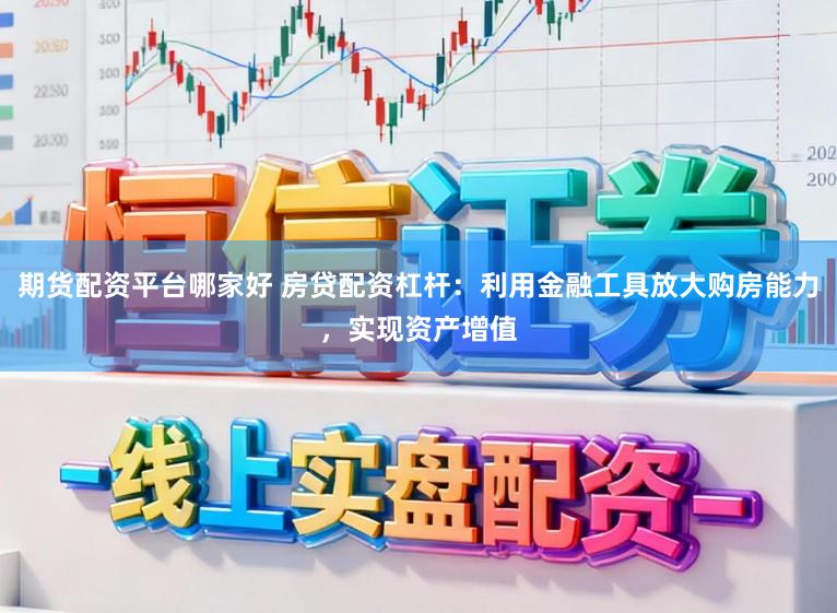 期货配资平台哪家好 房贷配资杠杆：利用金融工具放大购房能力，实现资产增值