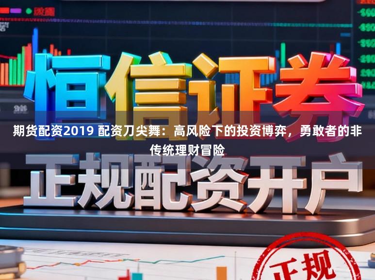 期货配资2019 配资刀尖舞：高风险下的投资博弈，勇敢者的非传统理财冒险