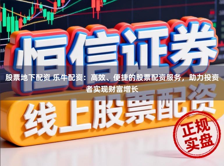 股票地下配资 乐牛配资：高效、便捷的股票配资服务，助力投资者实现财富增长