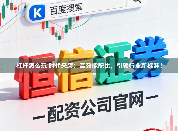 杠杆怎么玩 时代来袭：高效能配比，引领行业新标准！