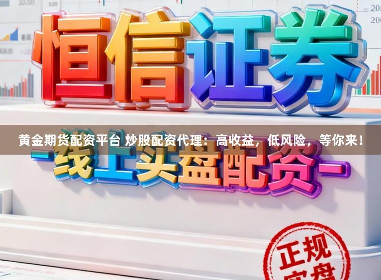 黄金期货配资平台 炒股配资代理：高收益，低风险，等你来！
