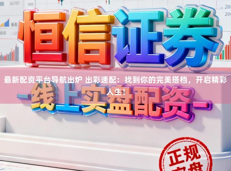最新配资平台导航出炉 出彩速配：找到你的完美搭档，开启精彩人生！