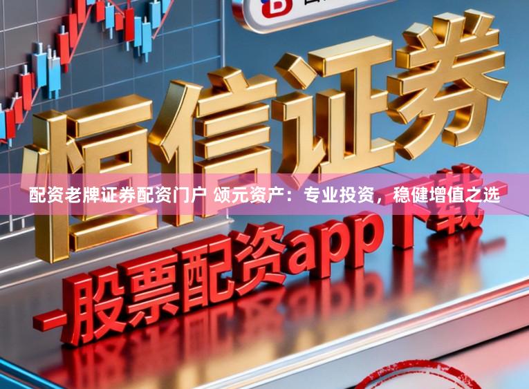 配资老牌证券配资门户 颂元资产：专业投资，稳健增值之选