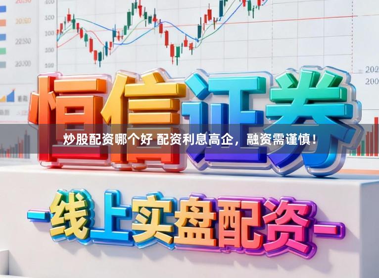 炒股配资哪个好 配资利息高企，融资需谨慎！
