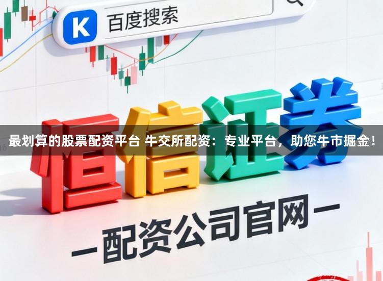 最划算的股票配资平台 牛交所配资：专业平台，助您牛市掘金！