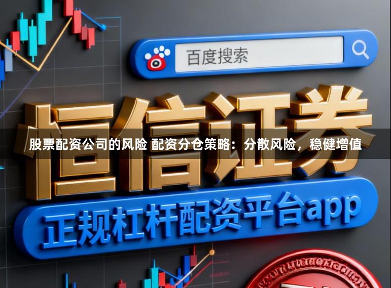 股票配资公司的风险 配资分仓策略：分散风险，稳健增值