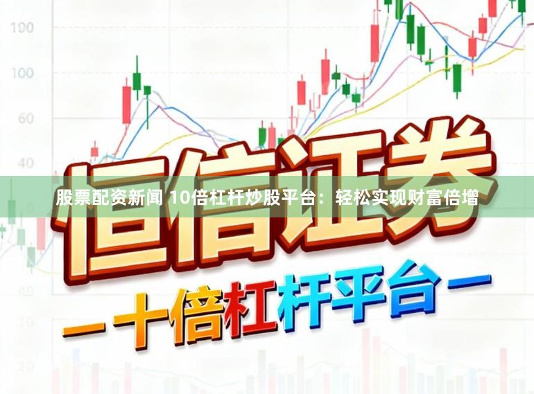 股票配资新闻 10倍杠杆炒股平台：轻松实现财富倍增