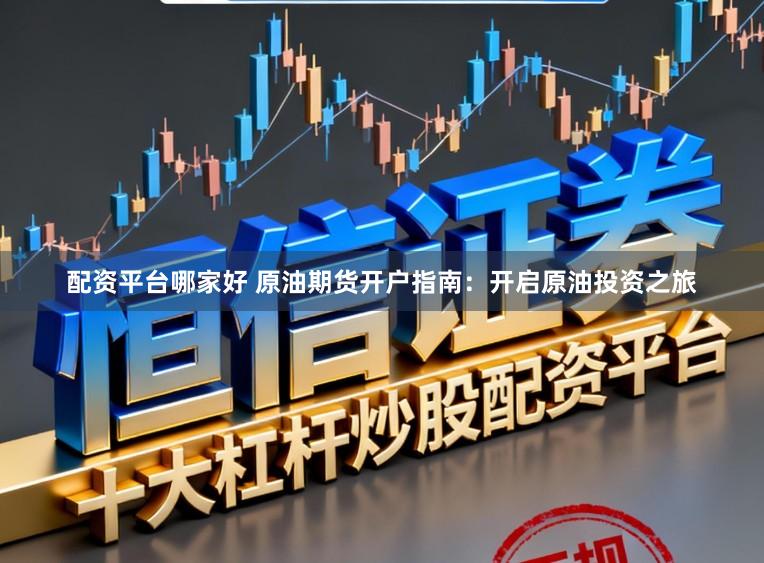 配资平台哪家好 原油期货开户指南：开启原油投资之旅
