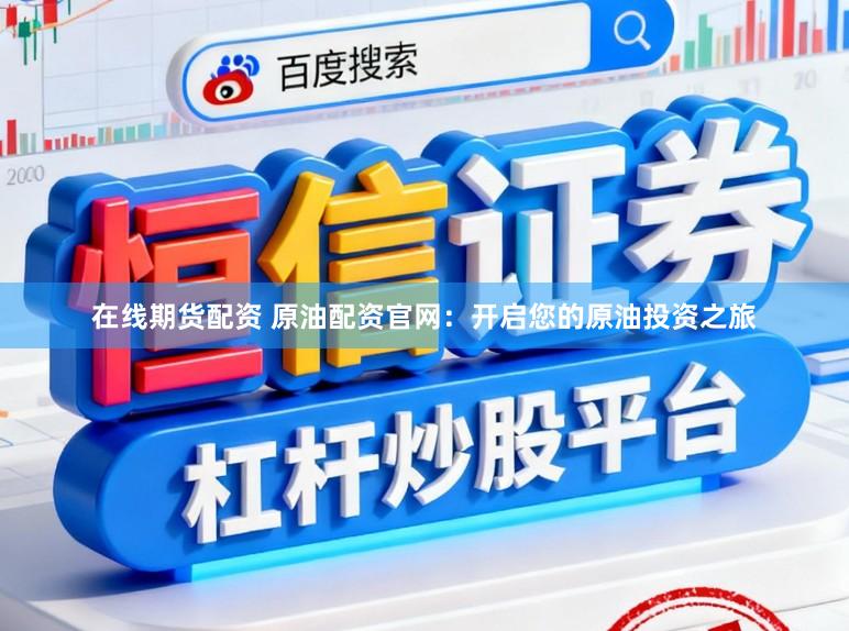 在线期货配资 原油配资官网：开启您的原油投资之旅