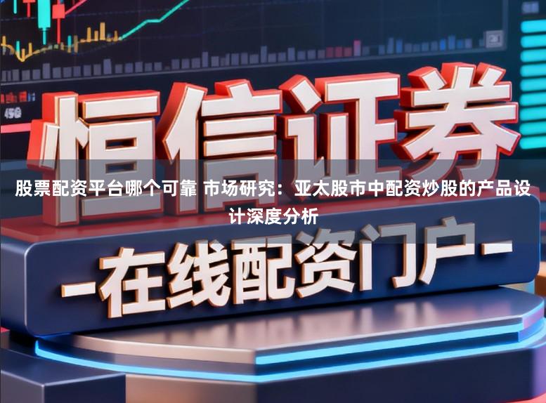 股票配资平台哪个可靠 市场研究：亚太股市中配资炒股的产品设计深度分析
