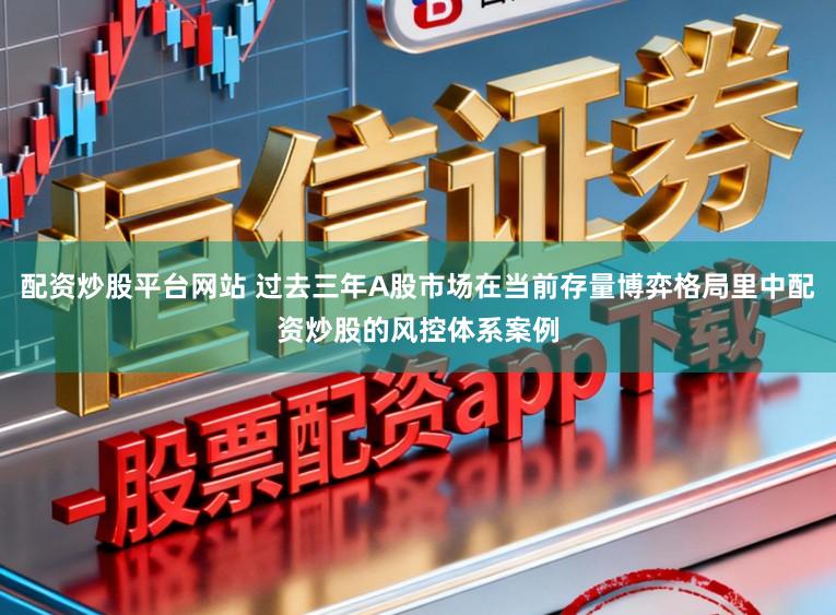 配资炒股平台网站 过去三年A股市场在当前存量博弈格局里中配资炒股的风控体系案例