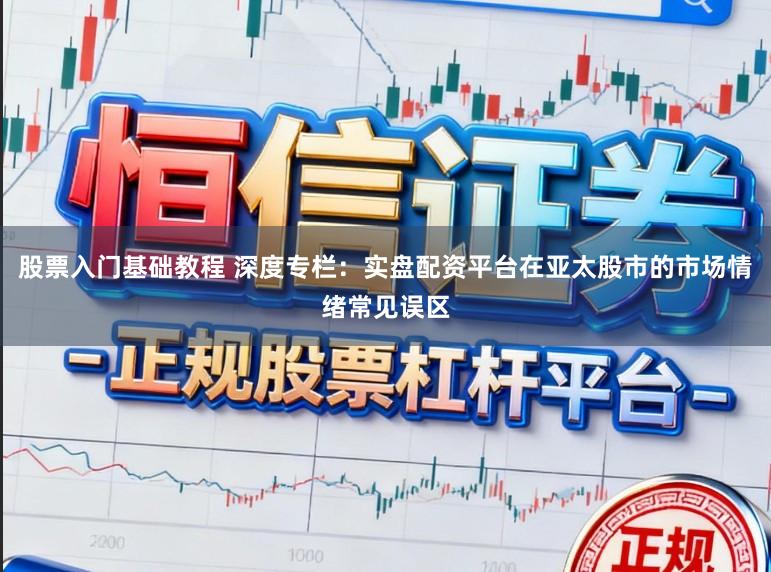 股票入门基础教程 深度专栏：实盘配资平台在亚太股市的市场情绪常见误区