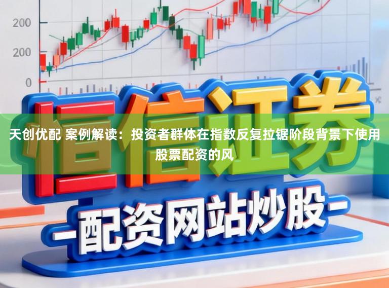 天创优配 案例解读：投资者群体在指数反复拉锯阶段背景下使用股票配资的风