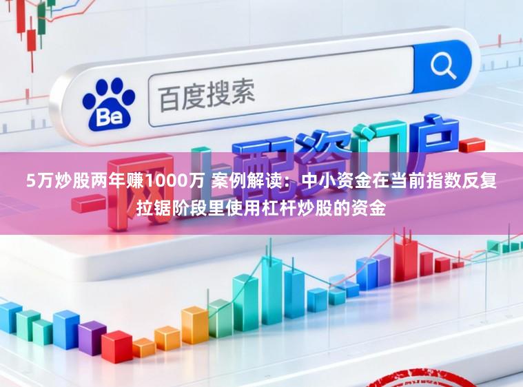 5万炒股两年赚1000万 案例解读：中小资金在当前指数反复拉锯阶段里使用杠杆炒股的资金
