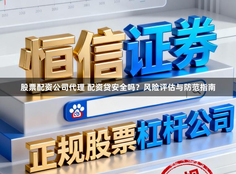 股票配资公司代理 配资贷安全吗？风险评估与防范指南