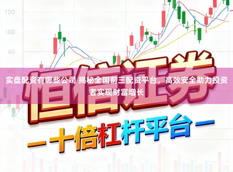 实盘配资有哪些公司 揭秘全国前三配资平台，高效安全助力投资者实现财富增长