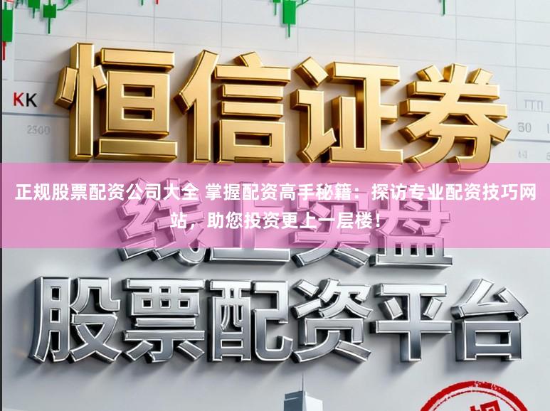 正规股票配资公司大全 掌握配资高手秘籍：探访专业配资技巧网站，助您投资更上一层楼！