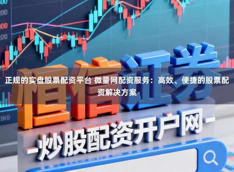 正规的实盘股票配资平台 微量网配资服务：高效、便捷的股票配资解决方案
