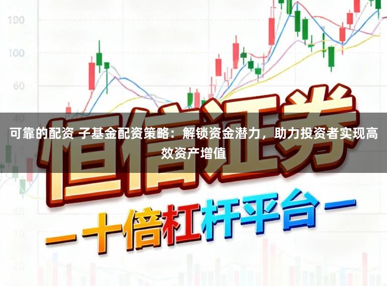 可靠的配资 子基金配资策略：解锁资金潜力，助力投资者实现高效资产增值