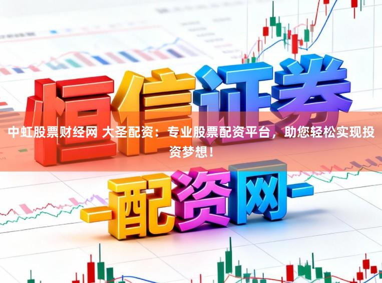 中虹股票财经网 大圣配资：专业股票配资平台，助您轻松实现投资梦想！