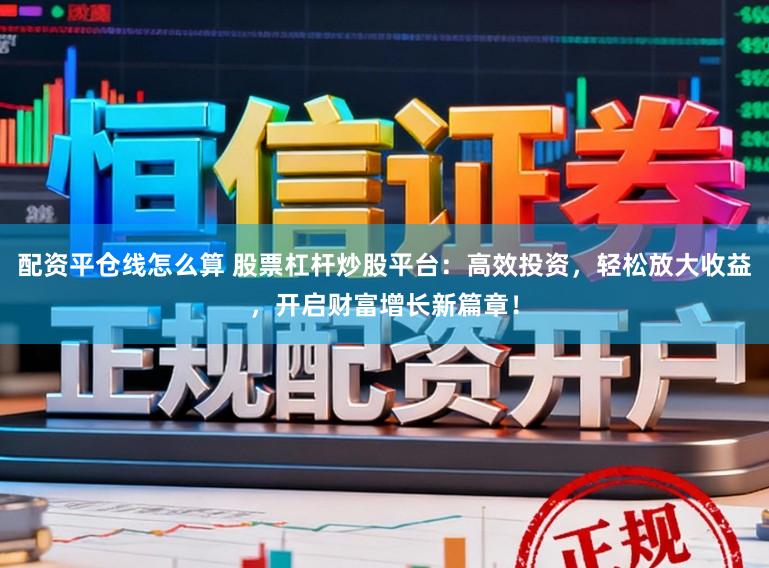 配资平仓线怎么算 股票杠杆炒股平台：高效投资，轻松放大收益，开启财富增长新篇章！
