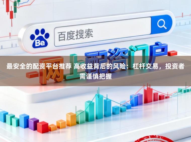 最安全的配资平台推荐 高收益背后的风险：杠杆交易，投资者需谨慎把握