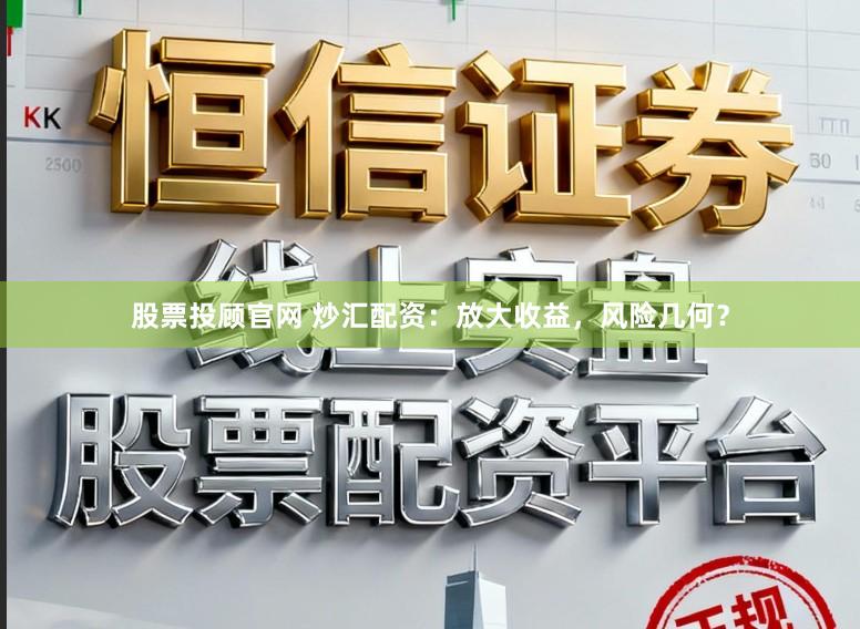 股票投顾官网 炒汇配资：放大收益，风险几何？